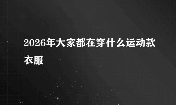 2026年大家都在穿什么运动款衣服