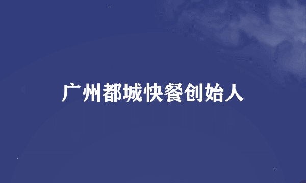 广州都城快餐创始人