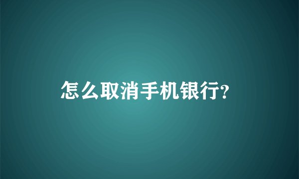 怎么取消手机银行？