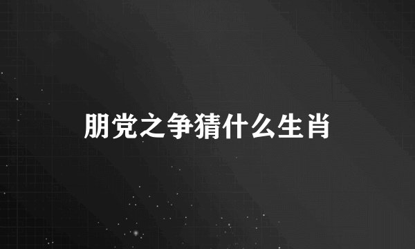 朋党之争猜什么生肖