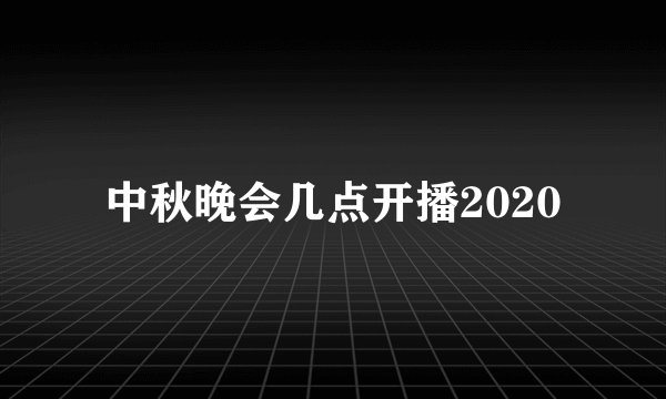中秋晚会几点开播2020