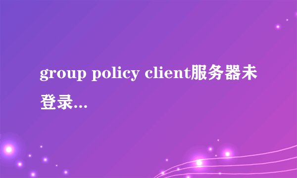 group policy client服务器未登录拒绝访问怎么解决？