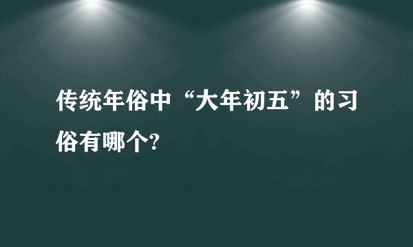 传统年俗中“大年初五”的习俗有哪个?