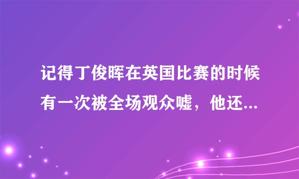 记得丁俊晖在英国比赛的时候有一次被全场观众嘘，他还哭了。是怎么一回事情啊？为什么会嘘他？