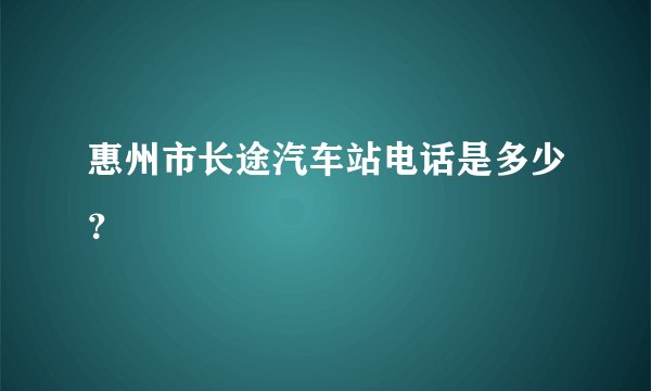 惠州市长途汽车站电话是多少？