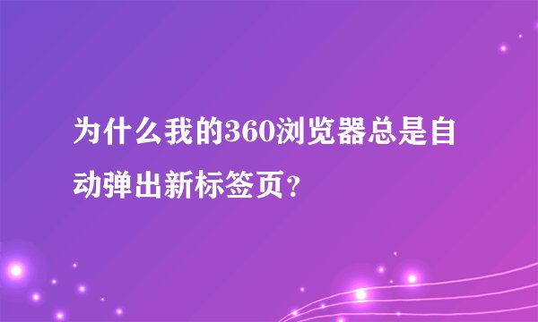 为什么我的360浏览器总是自动弹出新标签页？