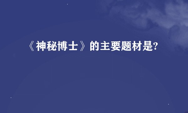 《神秘博士》的主要题材是?