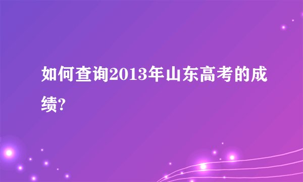 如何查询2013年山东高考的成绩?