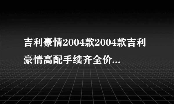 吉利豪情2004款2004款吉利豪情高配手续齐全价格在多钱