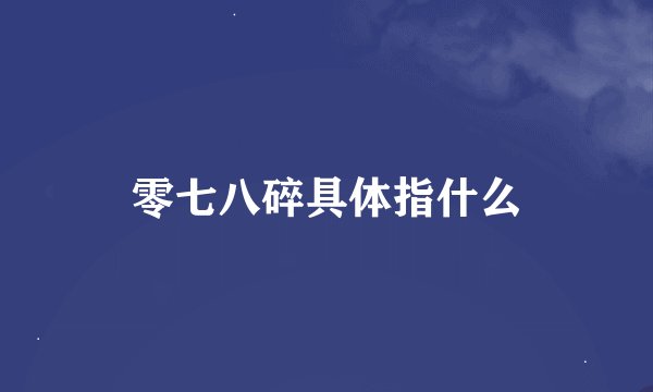 零七八碎具体指什么