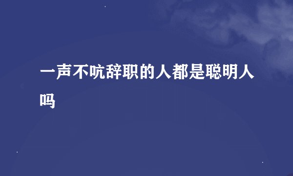 一声不吭辞职的人都是聪明人吗