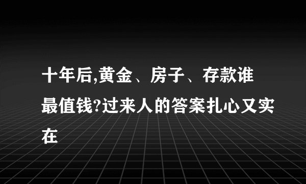 十年后,黄金、房子、存款谁最值钱?过来人的答案扎心又实在
