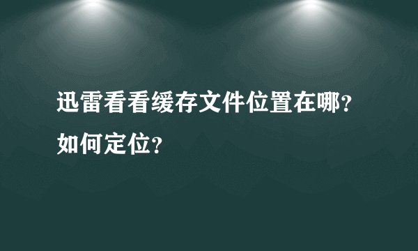 迅雷看看缓存文件位置在哪？如何定位？