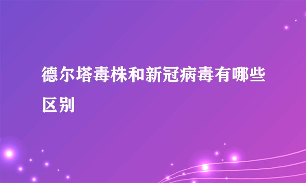 德尔塔毒株和新冠病毒有哪些区别