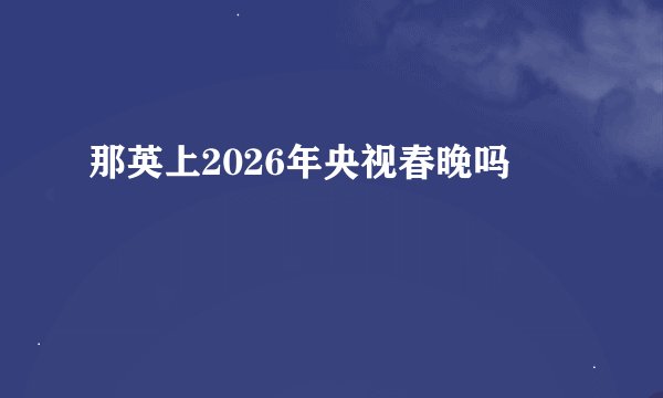 那英上2026年央视春晚吗