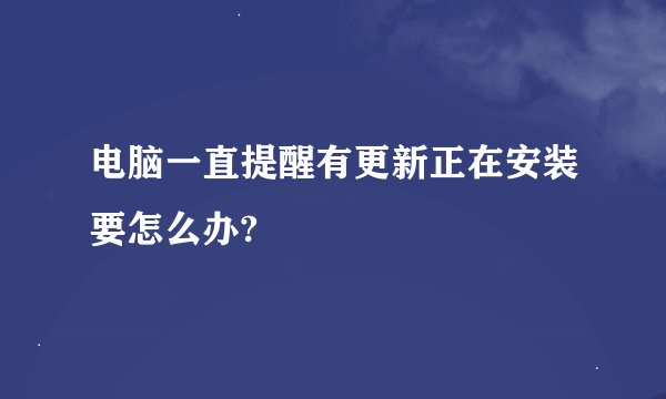 电脑一直提醒有更新正在安装要怎么办?
