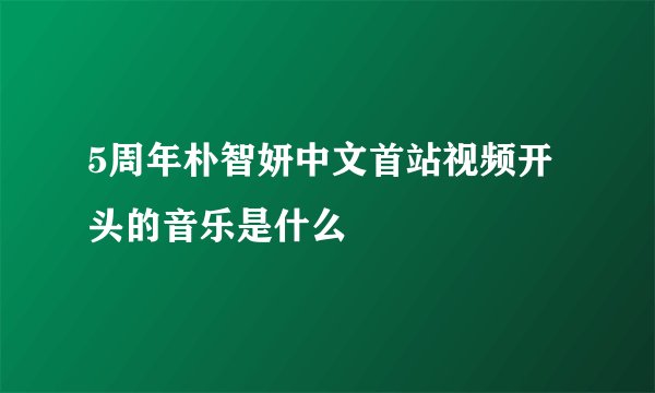 5周年朴智妍中文首站视频开头的音乐是什么
