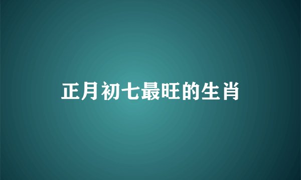 正月初七最旺的生肖