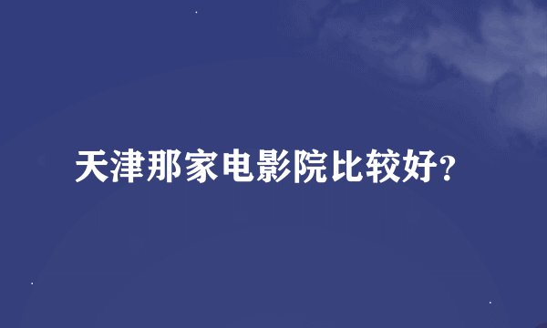 天津那家电影院比较好？