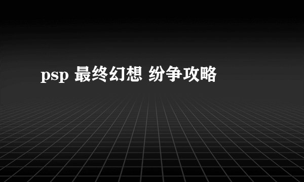 psp 最终幻想 纷争攻略