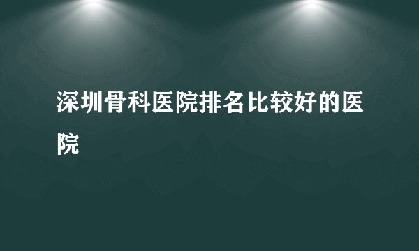 深圳骨科医院排名比较好的医院