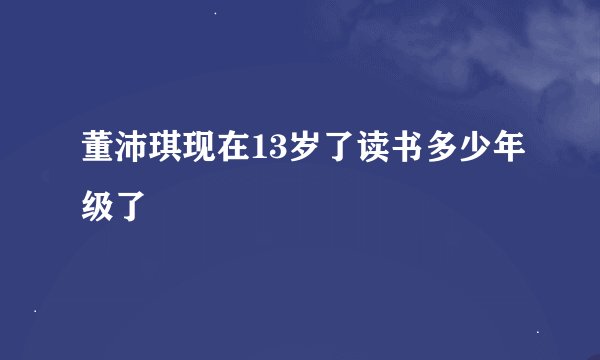 董沛琪现在13岁了读书多少年级了