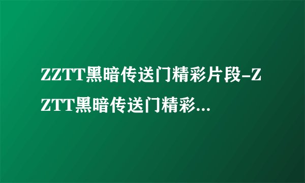 ZZTT黑暗传送门精彩片段-ZZTT黑暗传送门精彩片段地址介绍
