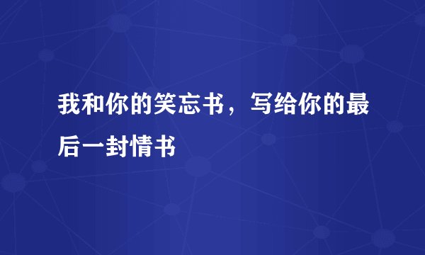 我和你的笑忘书，写给你的最后一封情书