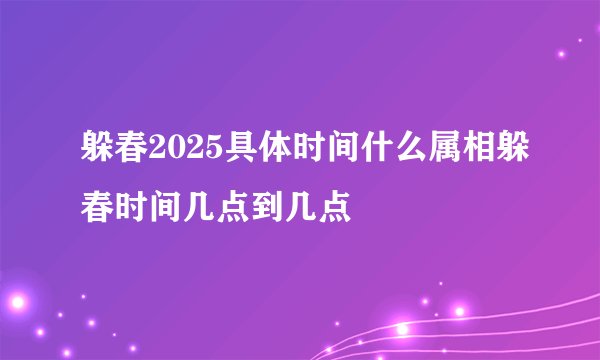 躲春2025具体时间什么属相躲春时间几点到几点