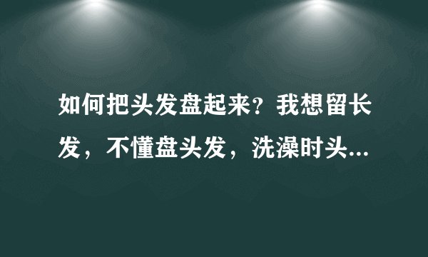 如何把头发盘起来？我想留长发，不懂盘头发，洗澡时头发会湿。