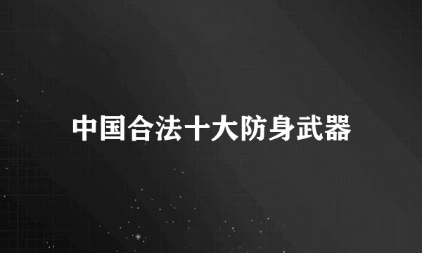 中国合法十大防身武器