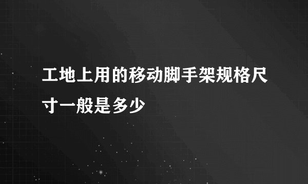 工地上用的移动脚手架规格尺寸一般是多少