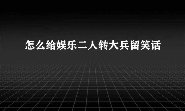 怎么给娱乐二人转大兵留笑话