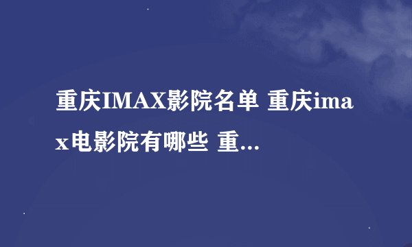 重庆IMAX影院名单 重庆imax电影院有哪些 重庆Imax影院有几家