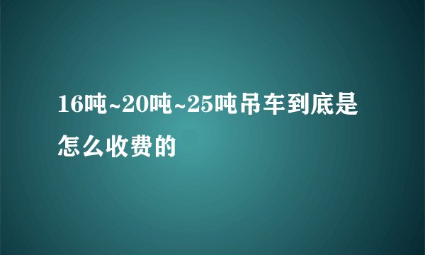 16吨~20吨~25吨吊车到底是怎么收费的