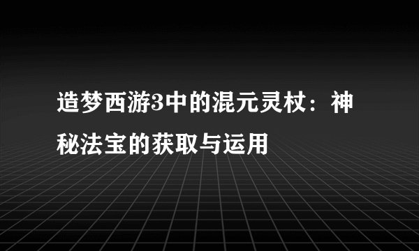 造梦西游3中的混元灵杖：神秘法宝的获取与运用
