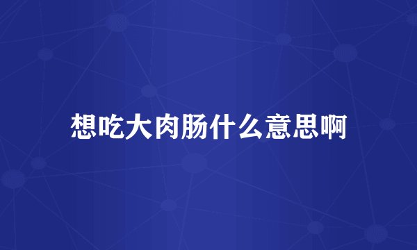 想吃大肉肠什么意思啊