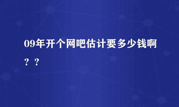 09年开个网吧估计要多少钱啊？？