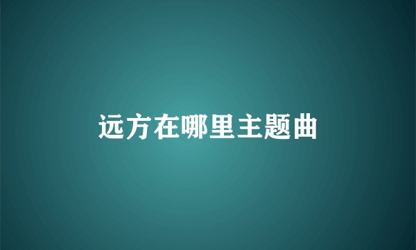 远方在哪里主题曲