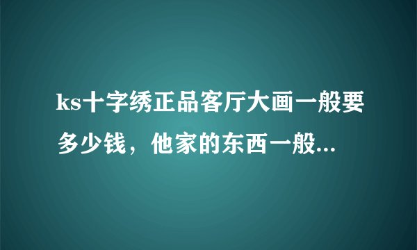 ks十字绣正品客厅大画一般要多少钱，他家的东西一般要多少钱？