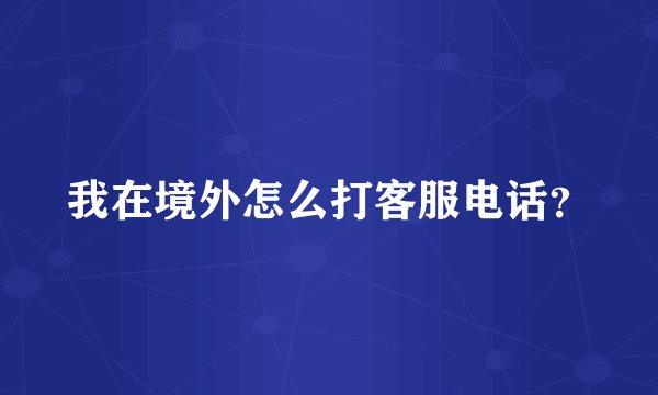 我在境外怎么打客服电话?