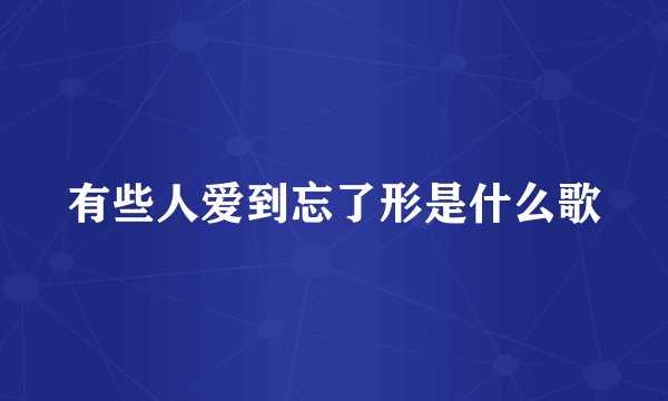 有些人爱到忘了形是什么歌