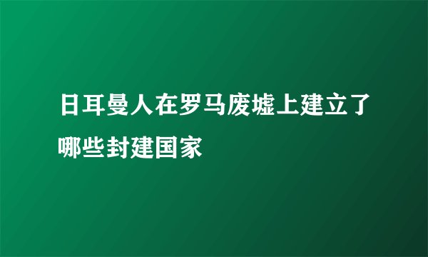 日耳曼人在罗马废墟上建立了哪些封建国家