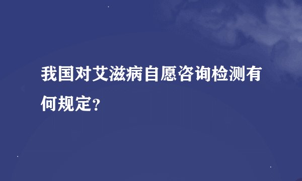 我国对艾滋病自愿咨询检测有何规定？
