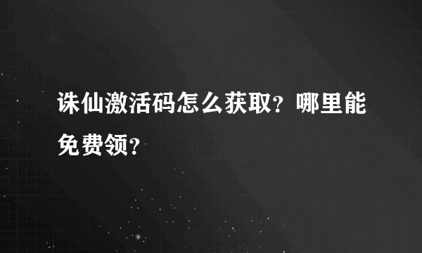 诛仙激活码怎么获取？哪里能免费领？