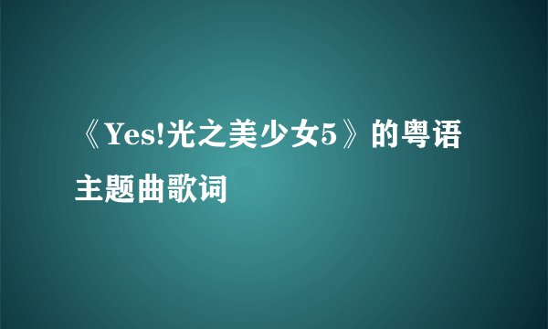 《Yes!光之美少女5》的粤语主题曲歌词