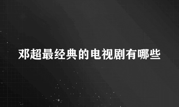 邓超最经典的电视剧有哪些