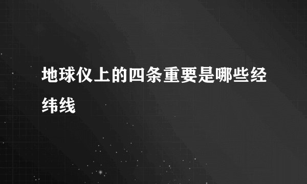 地球仪上的四条重要是哪些经纬线
