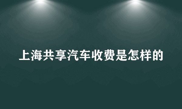 上海共享汽车收费是怎样的