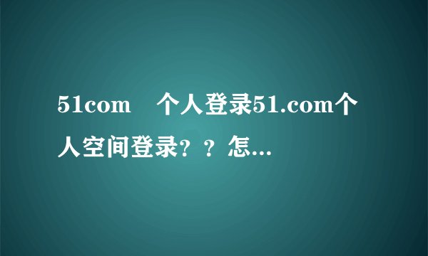 51com 个人登录51.com个人空间登录？？怎么登陆啊